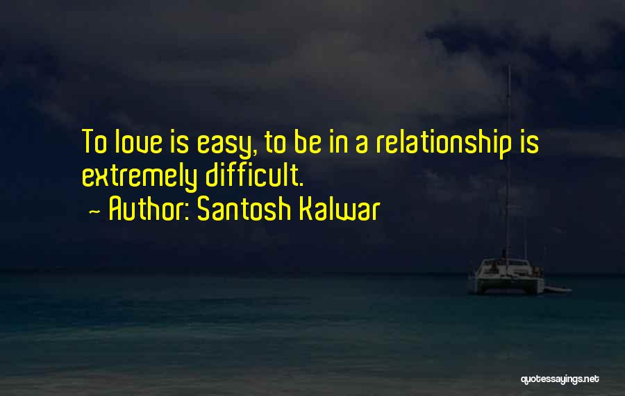 Santosh Kalwar Quotes: To Love Is Easy, To Be In A Relationship Is Extremely Difficult.