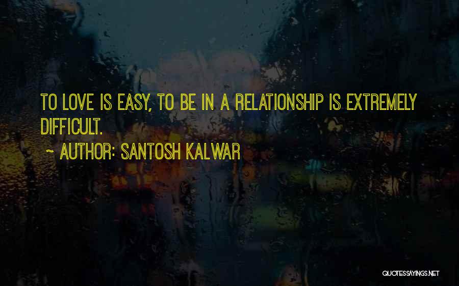 Santosh Kalwar Quotes: To Love Is Easy, To Be In A Relationship Is Extremely Difficult.