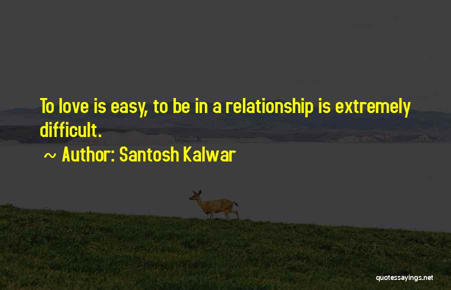 Santosh Kalwar Quotes: To Love Is Easy, To Be In A Relationship Is Extremely Difficult.