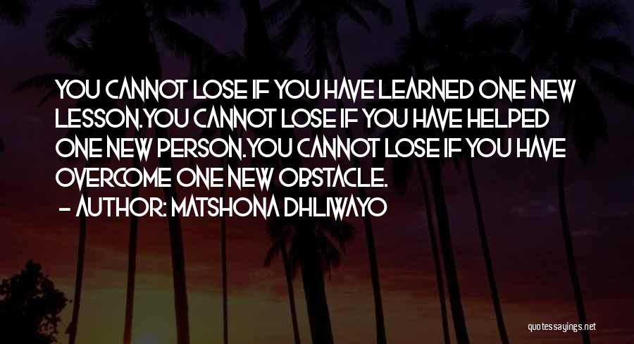 Matshona Dhliwayo Quotes: You Cannot Lose If You Have Learned One New Lesson.you Cannot Lose If You Have Helped One New Person.you Cannot