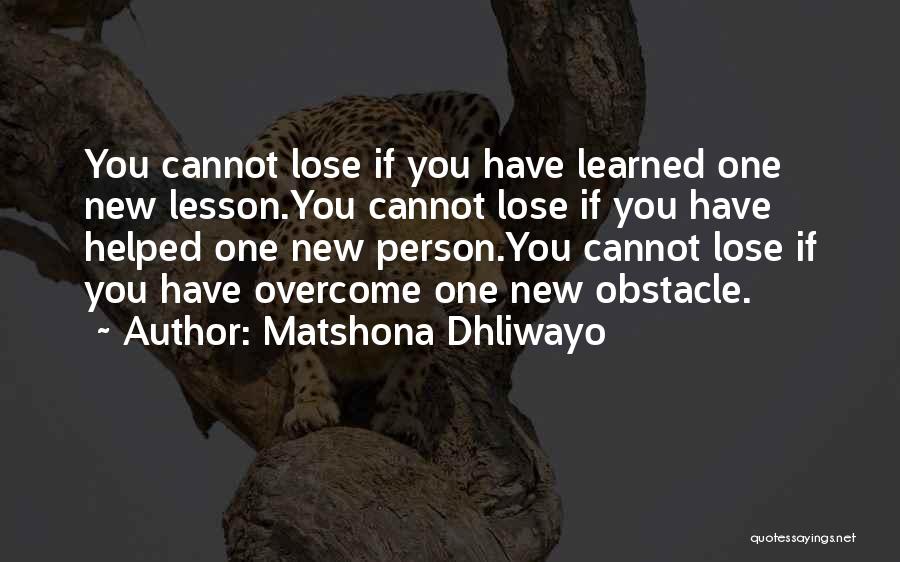 Matshona Dhliwayo Quotes: You Cannot Lose If You Have Learned One New Lesson.you Cannot Lose If You Have Helped One New Person.you Cannot