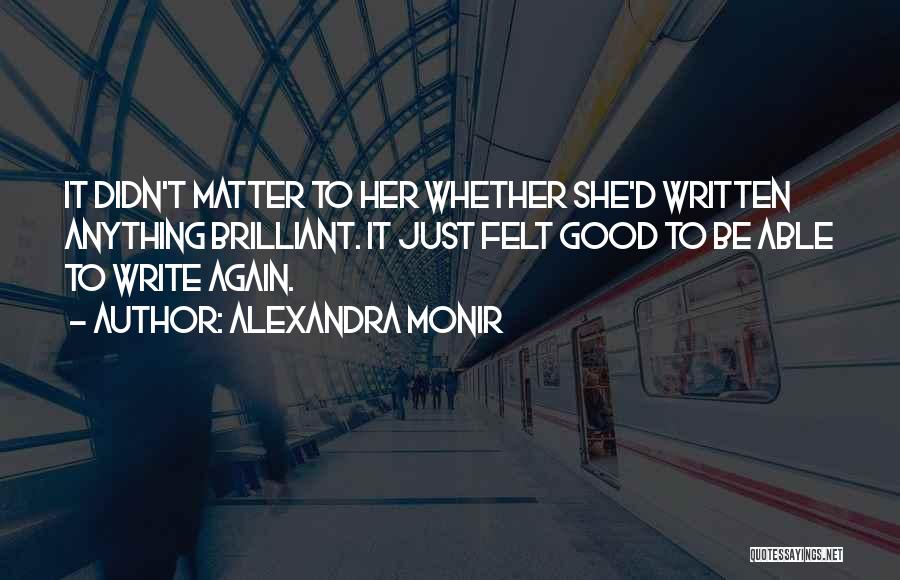 Alexandra Monir Quotes: It Didn't Matter To Her Whether She'd Written Anything Brilliant. It Just Felt Good To Be Able To Write Again.