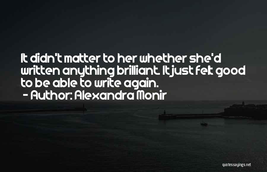 Alexandra Monir Quotes: It Didn't Matter To Her Whether She'd Written Anything Brilliant. It Just Felt Good To Be Able To Write Again.