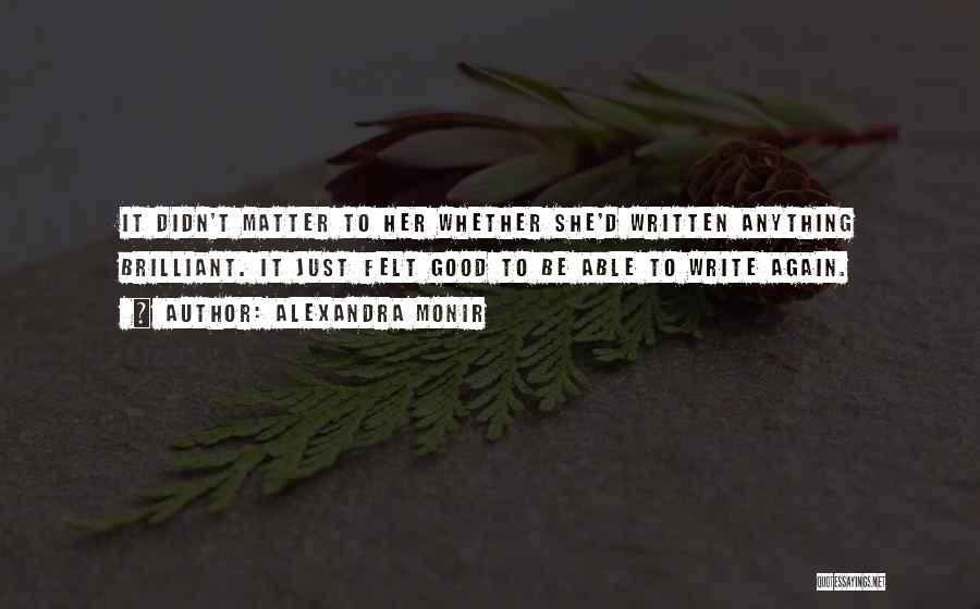 Alexandra Monir Quotes: It Didn't Matter To Her Whether She'd Written Anything Brilliant. It Just Felt Good To Be Able To Write Again.