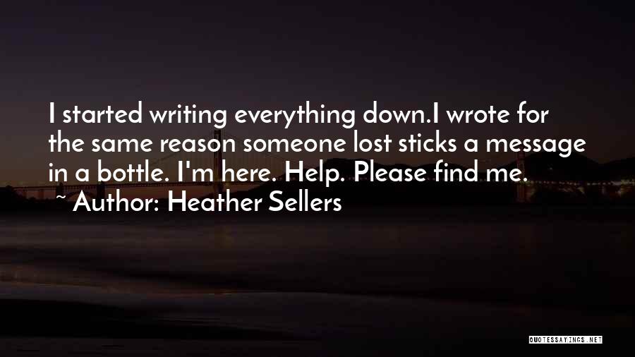 Heather Sellers Quotes: I Started Writing Everything Down.i Wrote For The Same Reason Someone Lost Sticks A Message In A Bottle. I'm Here.