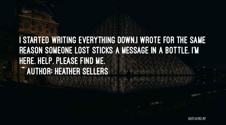 Heather Sellers Quotes: I Started Writing Everything Down.i Wrote For The Same Reason Someone Lost Sticks A Message In A Bottle. I'm Here.