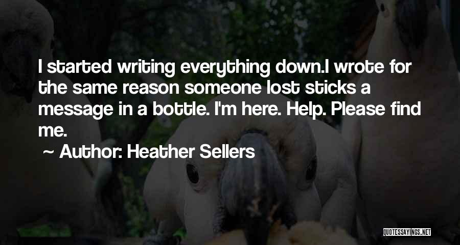 Heather Sellers Quotes: I Started Writing Everything Down.i Wrote For The Same Reason Someone Lost Sticks A Message In A Bottle. I'm Here.