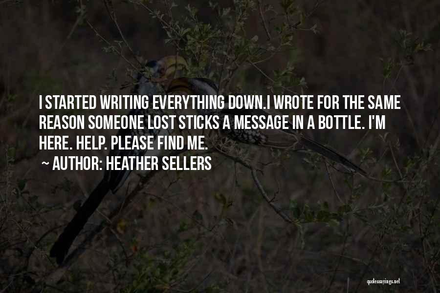 Heather Sellers Quotes: I Started Writing Everything Down.i Wrote For The Same Reason Someone Lost Sticks A Message In A Bottle. I'm Here.