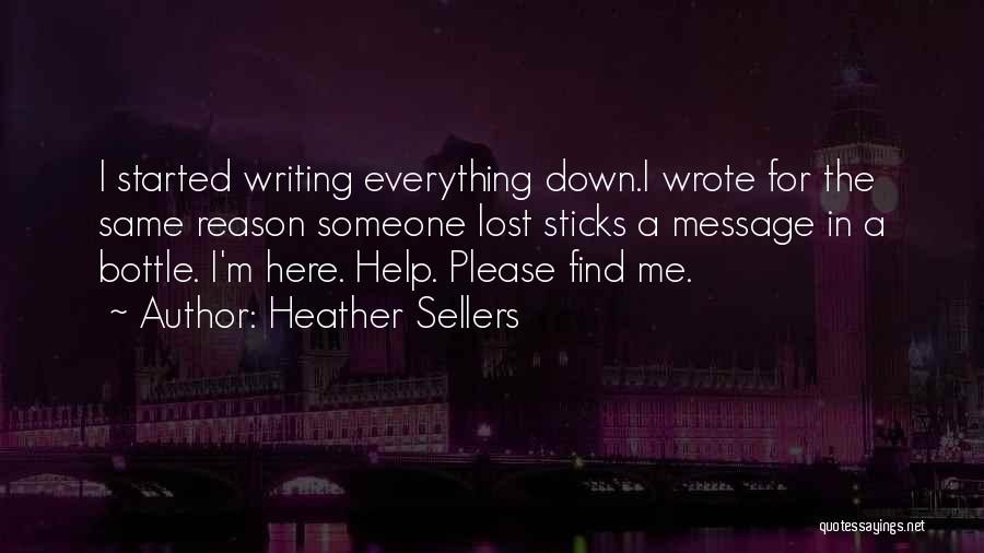 Heather Sellers Quotes: I Started Writing Everything Down.i Wrote For The Same Reason Someone Lost Sticks A Message In A Bottle. I'm Here.