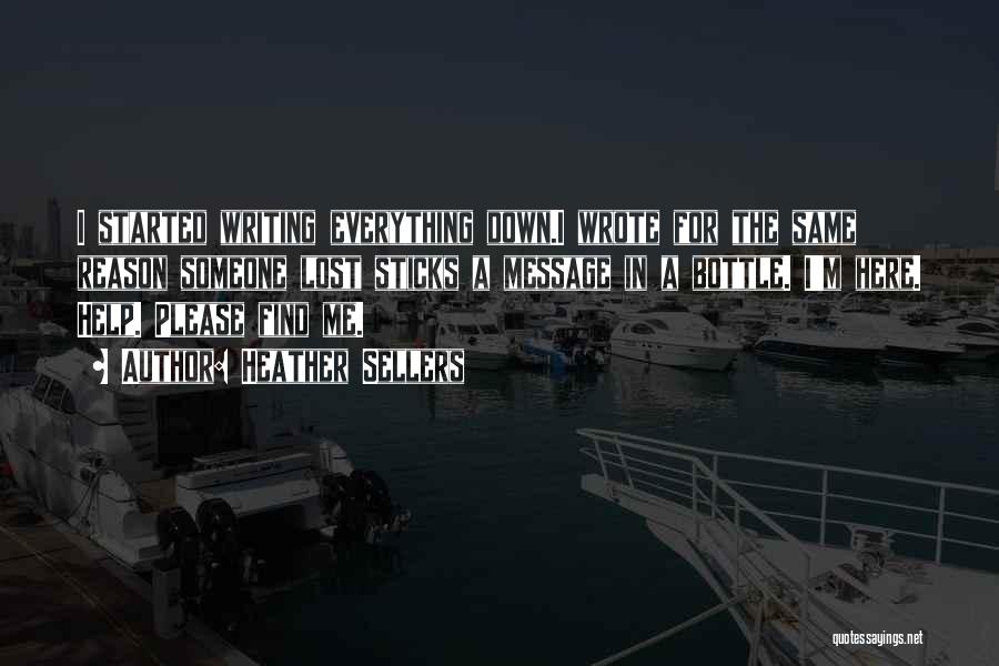Heather Sellers Quotes: I Started Writing Everything Down.i Wrote For The Same Reason Someone Lost Sticks A Message In A Bottle. I'm Here.