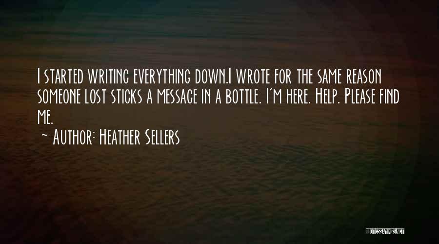 Heather Sellers Quotes: I Started Writing Everything Down.i Wrote For The Same Reason Someone Lost Sticks A Message In A Bottle. I'm Here.