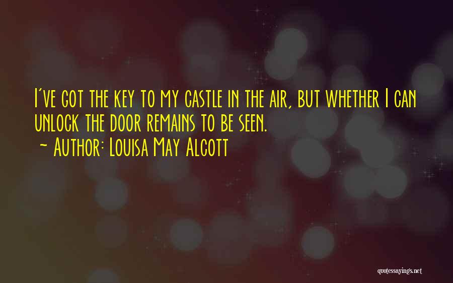 Louisa May Alcott Quotes: I've Got The Key To My Castle In The Air, But Whether I Can Unlock The Door Remains To Be