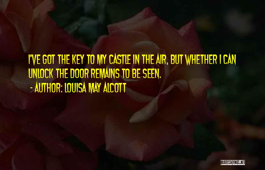 Louisa May Alcott Quotes: I've Got The Key To My Castle In The Air, But Whether I Can Unlock The Door Remains To Be