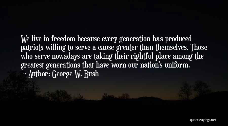 George W. Bush Quotes: We Live In Freedom Because Every Generation Has Produced Patriots Willing To Serve A Cause Greater Than Themselves. Those Who