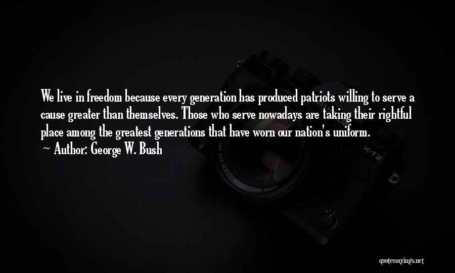 George W. Bush Quotes: We Live In Freedom Because Every Generation Has Produced Patriots Willing To Serve A Cause Greater Than Themselves. Those Who