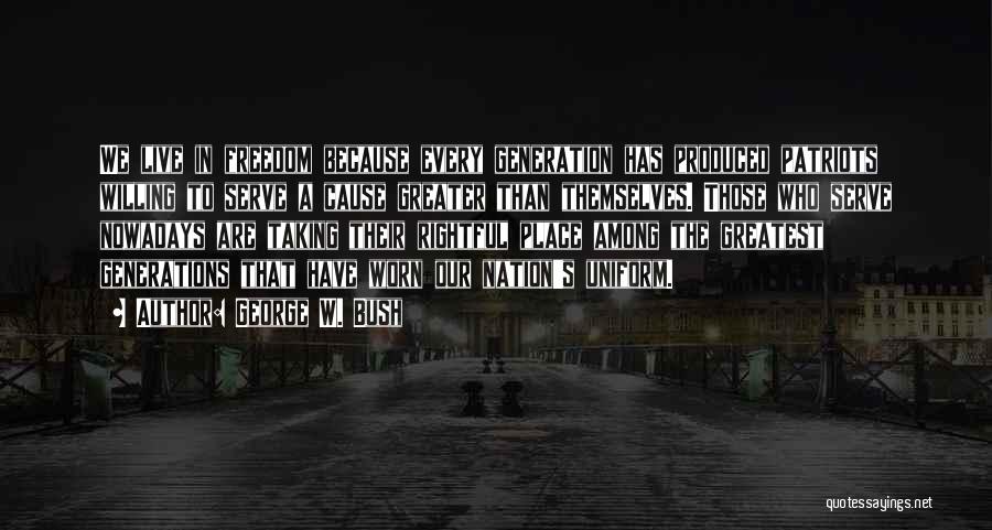 George W. Bush Quotes: We Live In Freedom Because Every Generation Has Produced Patriots Willing To Serve A Cause Greater Than Themselves. Those Who