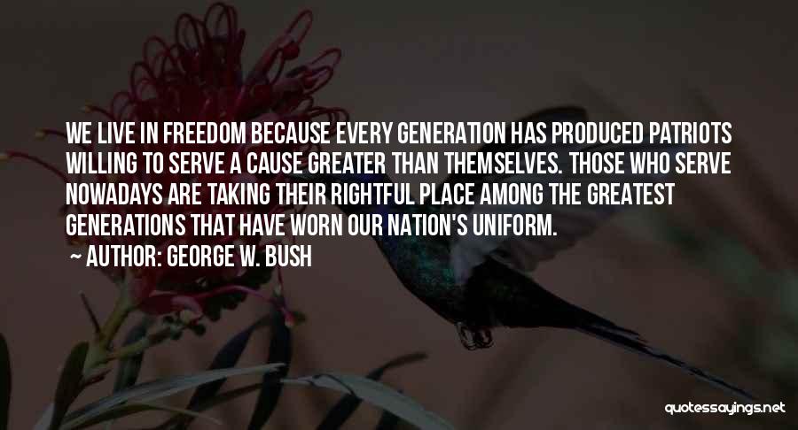 George W. Bush Quotes: We Live In Freedom Because Every Generation Has Produced Patriots Willing To Serve A Cause Greater Than Themselves. Those Who