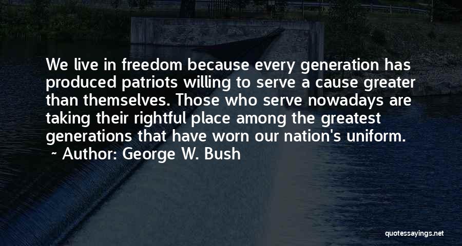 George W. Bush Quotes: We Live In Freedom Because Every Generation Has Produced Patriots Willing To Serve A Cause Greater Than Themselves. Those Who