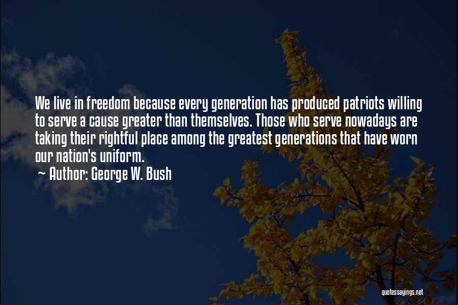 George W. Bush Quotes: We Live In Freedom Because Every Generation Has Produced Patriots Willing To Serve A Cause Greater Than Themselves. Those Who