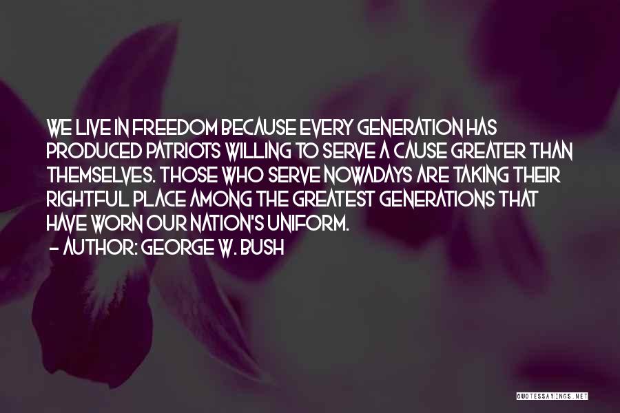 George W. Bush Quotes: We Live In Freedom Because Every Generation Has Produced Patriots Willing To Serve A Cause Greater Than Themselves. Those Who