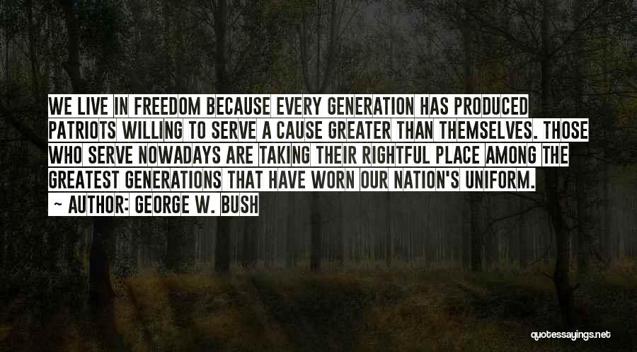 George W. Bush Quotes: We Live In Freedom Because Every Generation Has Produced Patriots Willing To Serve A Cause Greater Than Themselves. Those Who