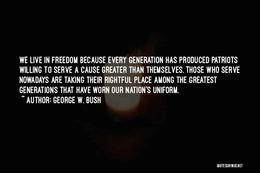 George W. Bush Quotes: We Live In Freedom Because Every Generation Has Produced Patriots Willing To Serve A Cause Greater Than Themselves. Those Who