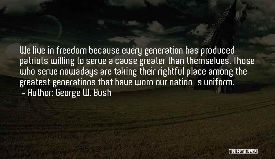 George W. Bush Quotes: We Live In Freedom Because Every Generation Has Produced Patriots Willing To Serve A Cause Greater Than Themselves. Those Who