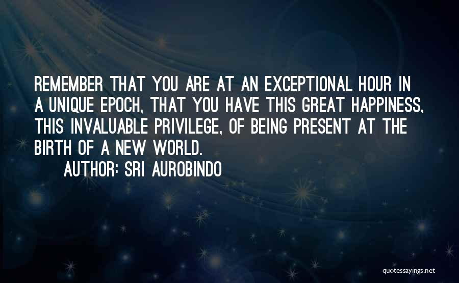 Sri Aurobindo Quotes: Remember That You Are At An Exceptional Hour In A Unique Epoch, That You Have This Great Happiness, This Invaluable