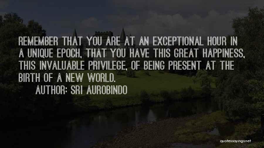 Sri Aurobindo Quotes: Remember That You Are At An Exceptional Hour In A Unique Epoch, That You Have This Great Happiness, This Invaluable