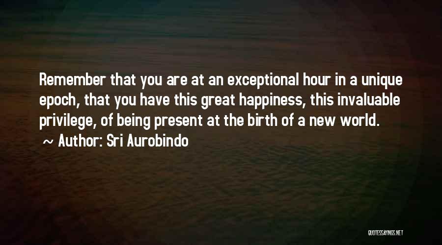 Sri Aurobindo Quotes: Remember That You Are At An Exceptional Hour In A Unique Epoch, That You Have This Great Happiness, This Invaluable