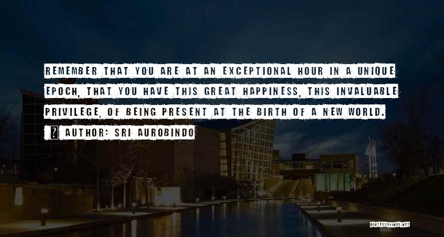 Sri Aurobindo Quotes: Remember That You Are At An Exceptional Hour In A Unique Epoch, That You Have This Great Happiness, This Invaluable