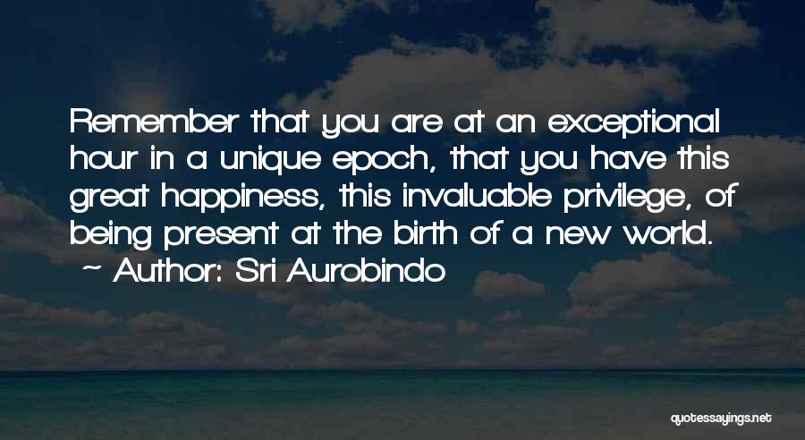 Sri Aurobindo Quotes: Remember That You Are At An Exceptional Hour In A Unique Epoch, That You Have This Great Happiness, This Invaluable