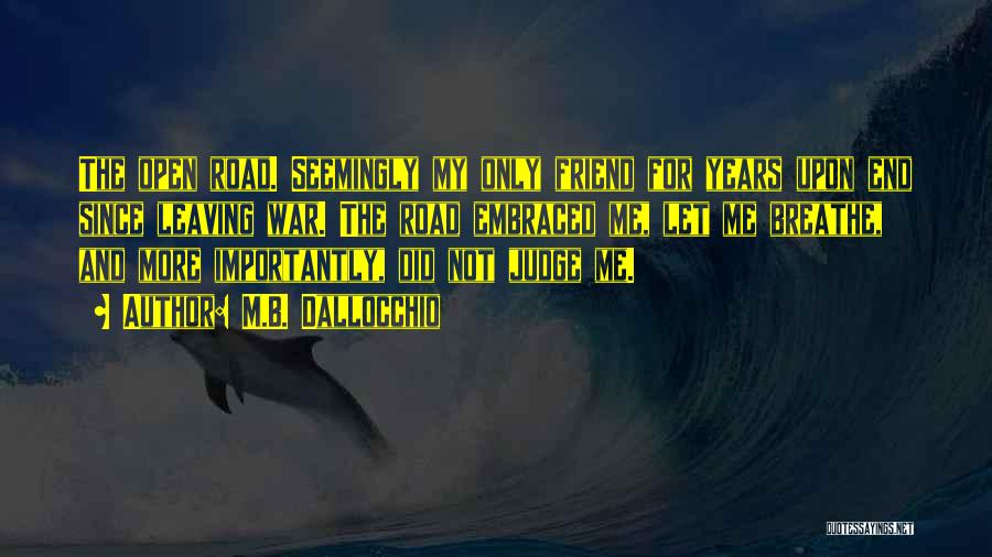 M.B. Dallocchio Quotes: The Open Road. Seemingly My Only Friend For Years Upon End Since Leaving War. The Road Embraced Me, Let Me
