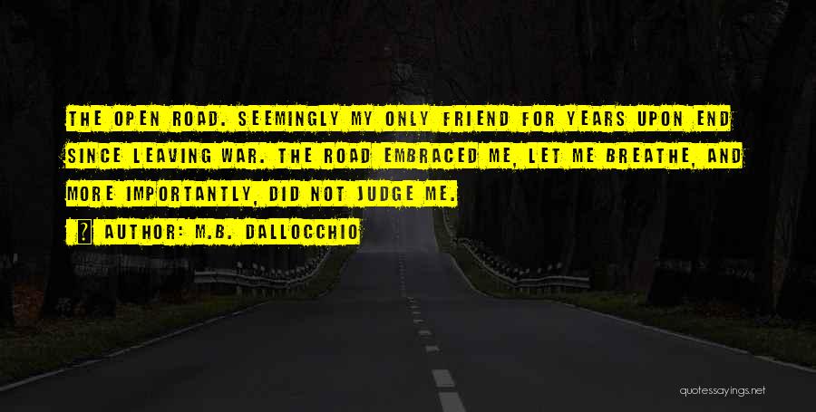 M.B. Dallocchio Quotes: The Open Road. Seemingly My Only Friend For Years Upon End Since Leaving War. The Road Embraced Me, Let Me