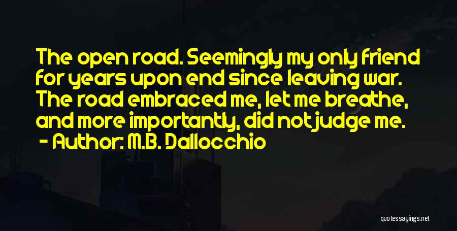 M.B. Dallocchio Quotes: The Open Road. Seemingly My Only Friend For Years Upon End Since Leaving War. The Road Embraced Me, Let Me