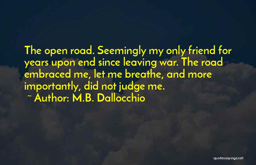 M.B. Dallocchio Quotes: The Open Road. Seemingly My Only Friend For Years Upon End Since Leaving War. The Road Embraced Me, Let Me