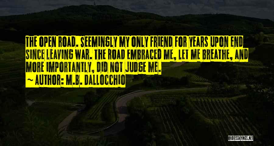 M.B. Dallocchio Quotes: The Open Road. Seemingly My Only Friend For Years Upon End Since Leaving War. The Road Embraced Me, Let Me