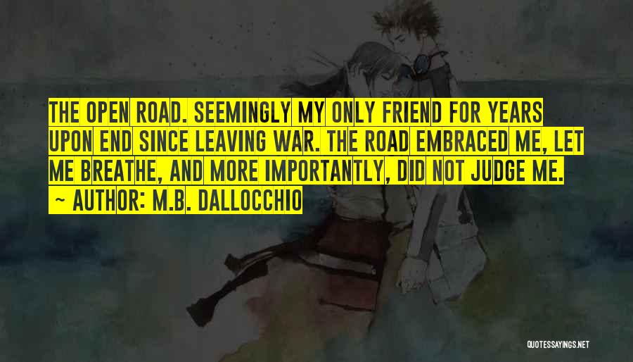 M.B. Dallocchio Quotes: The Open Road. Seemingly My Only Friend For Years Upon End Since Leaving War. The Road Embraced Me, Let Me