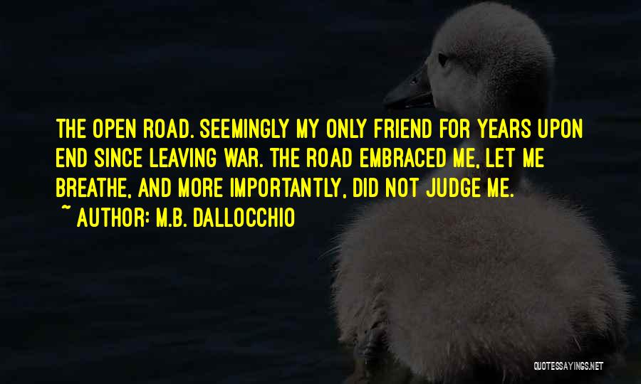 M.B. Dallocchio Quotes: The Open Road. Seemingly My Only Friend For Years Upon End Since Leaving War. The Road Embraced Me, Let Me