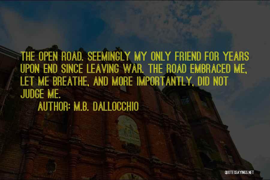 M.B. Dallocchio Quotes: The Open Road. Seemingly My Only Friend For Years Upon End Since Leaving War. The Road Embraced Me, Let Me
