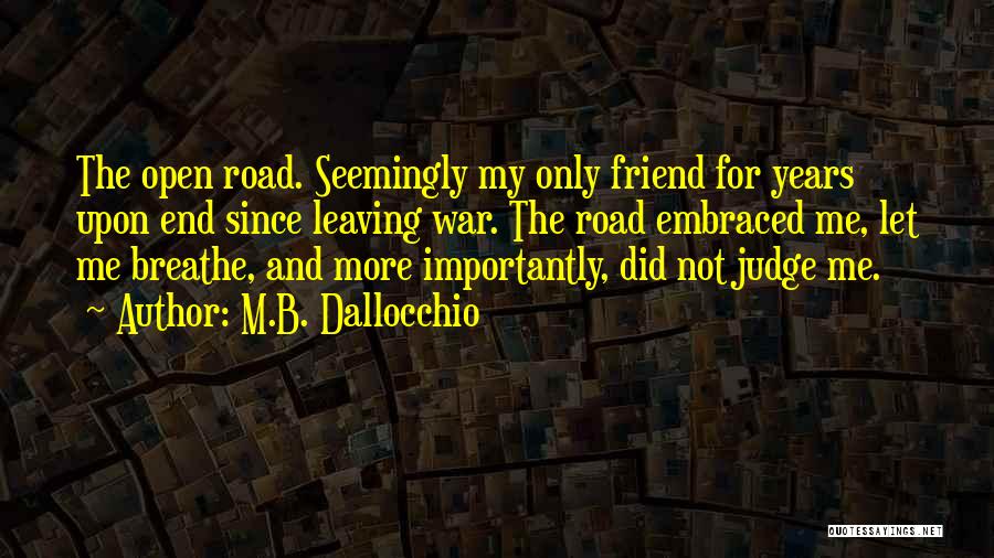 M.B. Dallocchio Quotes: The Open Road. Seemingly My Only Friend For Years Upon End Since Leaving War. The Road Embraced Me, Let Me