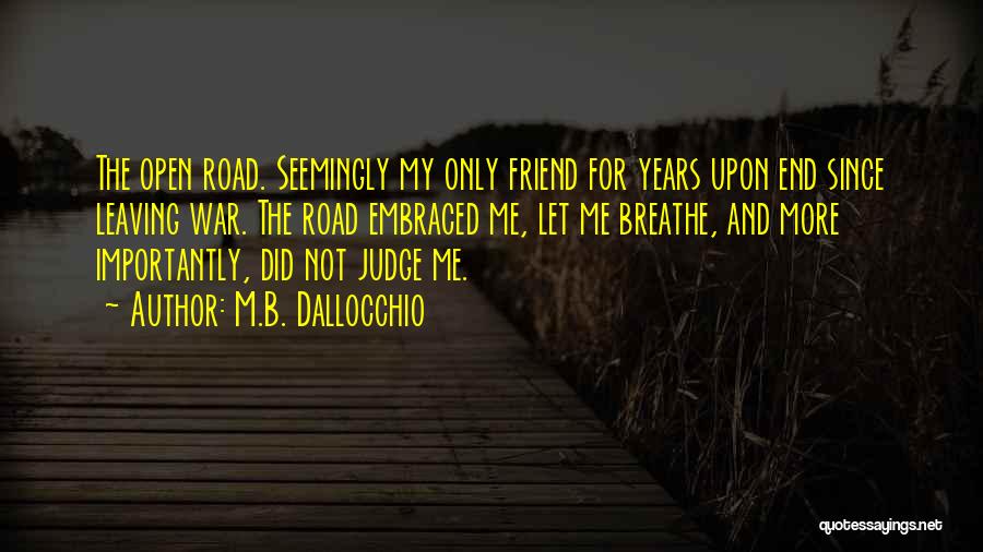 M.B. Dallocchio Quotes: The Open Road. Seemingly My Only Friend For Years Upon End Since Leaving War. The Road Embraced Me, Let Me