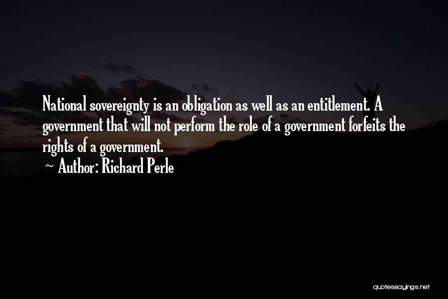 Richard Perle Quotes: National Sovereignty Is An Obligation As Well As An Entitlement. A Government That Will Not Perform The Role Of A