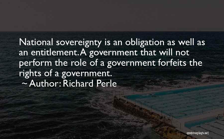 Richard Perle Quotes: National Sovereignty Is An Obligation As Well As An Entitlement. A Government That Will Not Perform The Role Of A