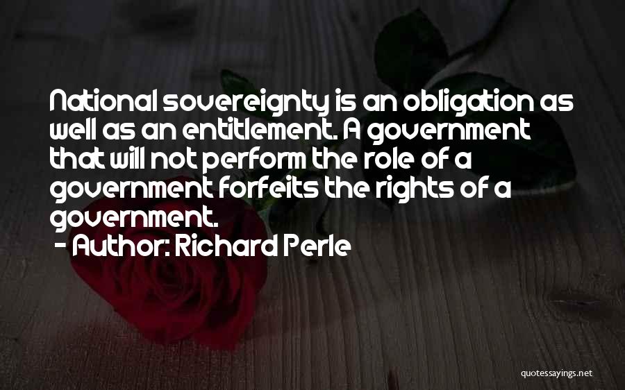 Richard Perle Quotes: National Sovereignty Is An Obligation As Well As An Entitlement. A Government That Will Not Perform The Role Of A