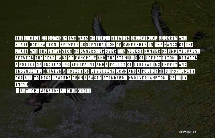 Winston S. Churchill Quotes: The Choice Is Between Two Ways Of Life: Between Individual Liberty And State Domination; Between Concentration Of Ownership In The
