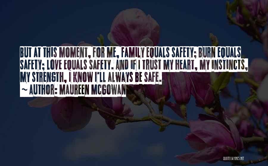 Maureen McGowan Quotes: But At This Moment, For Me, Family Equals Safety; Burn Equals Safety; Love Equals Safety. And If I Trust My