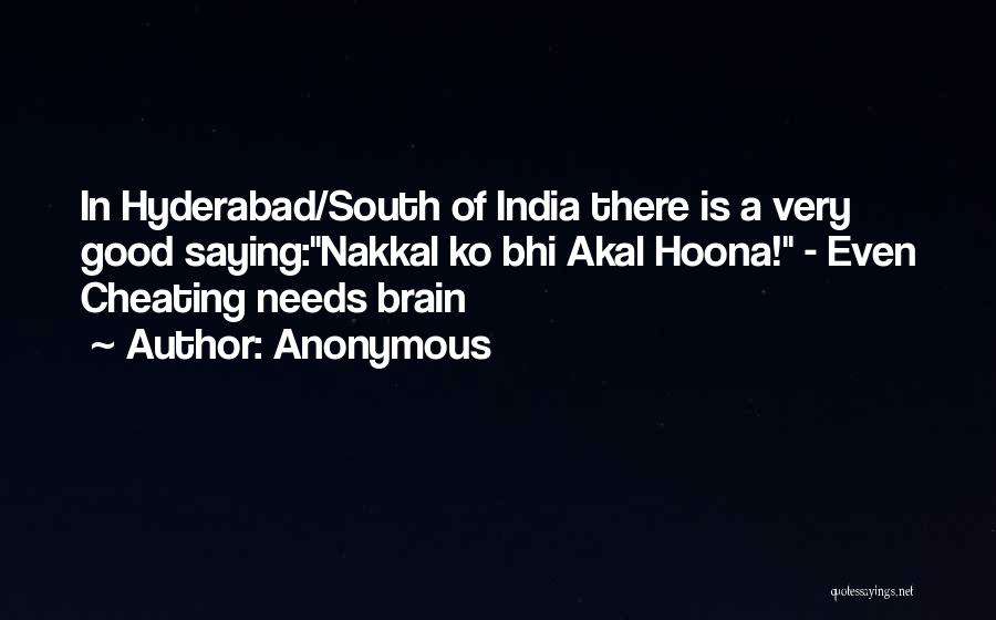 Anonymous Quotes: In Hyderabad/south Of India There Is A Very Good Saying:nakkal Ko Bhi Akal Hoona! - Even Cheating Needs Brain