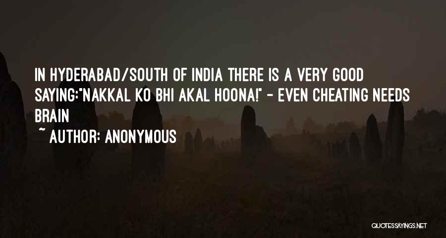 Anonymous Quotes: In Hyderabad/south Of India There Is A Very Good Saying:nakkal Ko Bhi Akal Hoona! - Even Cheating Needs Brain