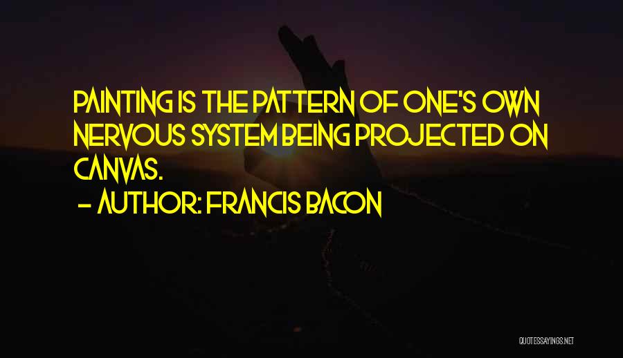 Francis Bacon Quotes: Painting Is The Pattern Of One's Own Nervous System Being Projected On Canvas.